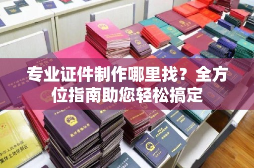 石城专业证件制作哪里找？全方位指南助您轻松搞定