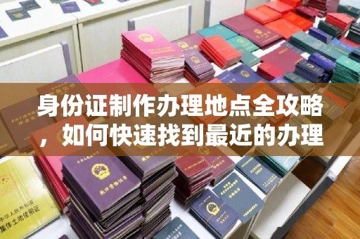 石城身份证制作办理地点全攻略，如何快速找到最近的办理点