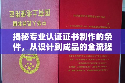 石城揭秘专业认证证书制作的条件，从设计到成品的全流程解析