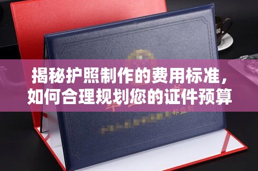 石城揭秘护照制作的费用标准，如何合理规划您的证件预算
