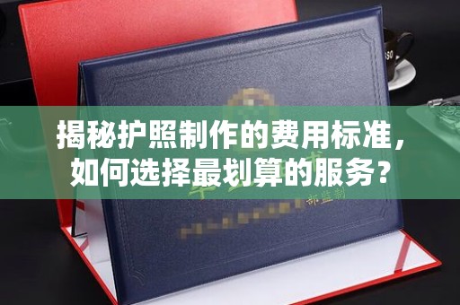 石城揭秘护照制作的费用标准，如何选择最划算的服务？