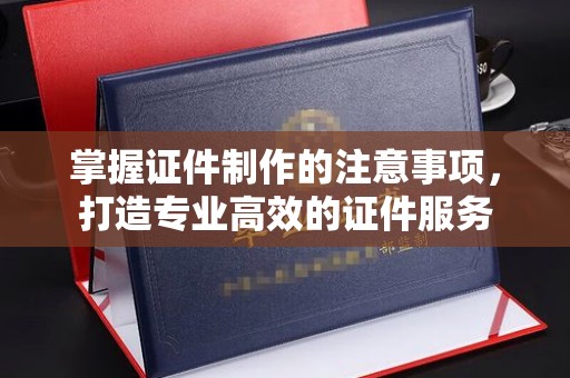 石城掌握证件制作的注意事项，打造专业高效的证件服务