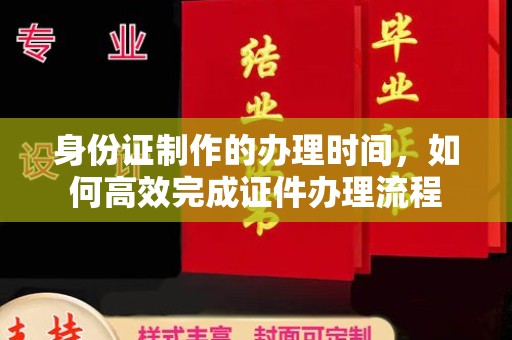 石城身份证制作的办理时间，如何高效完成证件办理流程